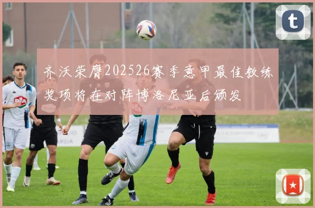 齐沃荣膺202526赛季意甲最佳教练奖项将在对阵博洛尼亚后颁发