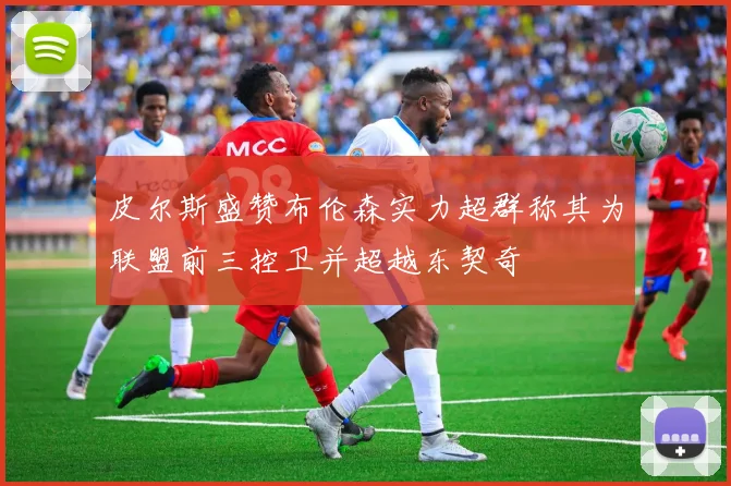 皮尔斯盛赞布伦森实力超群称其为联盟前三控卫并超越东契奇