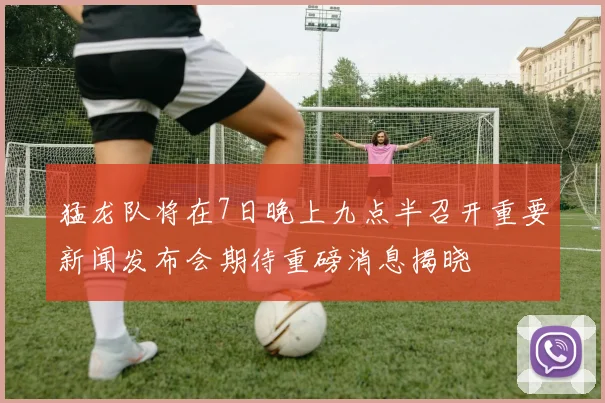 猛龙队将在7日晚上九点半召开重要新闻发布会期待重磅消息揭晓
