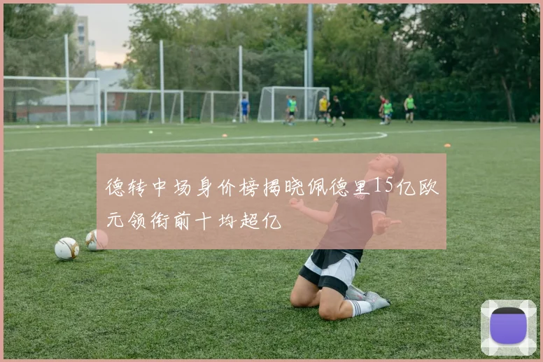 德转中场身价榜揭晓佩德里15亿欧元领衔前十均超亿
