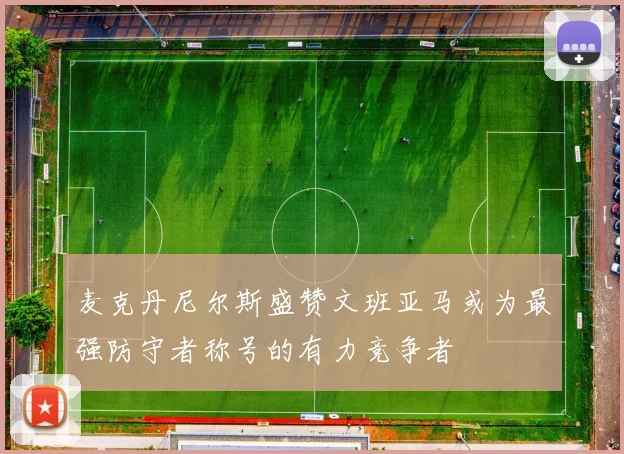 麦克丹尼尔斯盛赞文班亚马或为最强防守者称号的有力竞争者