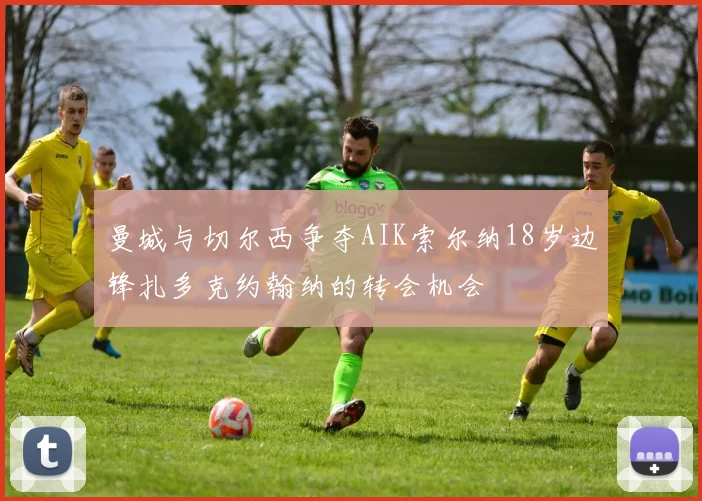 曼城与切尔西争夺AIK索尔纳18岁边锋扎多克约翰纳的转会机会