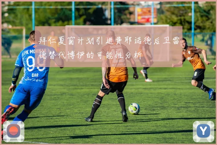 拜仁夏窗计划引进费耶诺德后卫雷德替代博伊的可能性分析