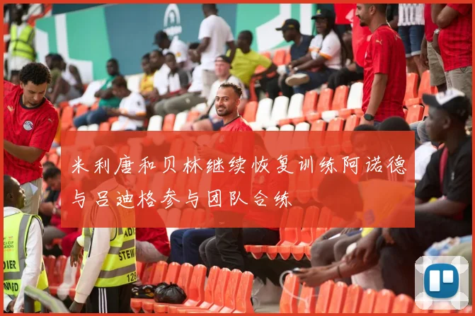 米利唐和贝林继续恢复训练阿诺德与吕迪格参与团队合练