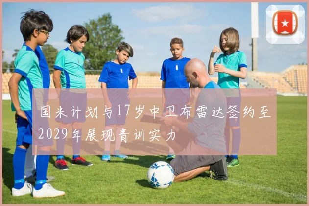 国米计划与17岁中卫布雷达签约至2029年展现青训实力
