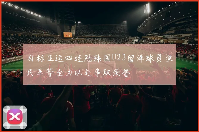 目标亚运四连冠韩国U23留洋球员梁民革等全力以赴争取荣誉