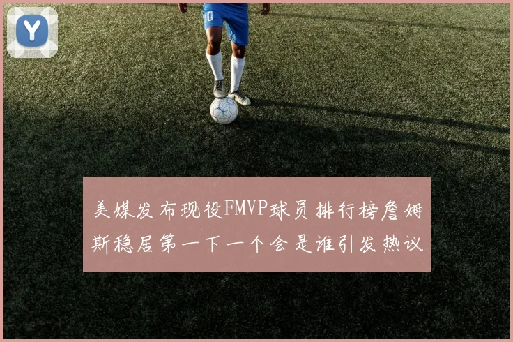 美媒发布现役FMVP球员排行榜詹姆斯稳居第一下一个会是谁引发热议