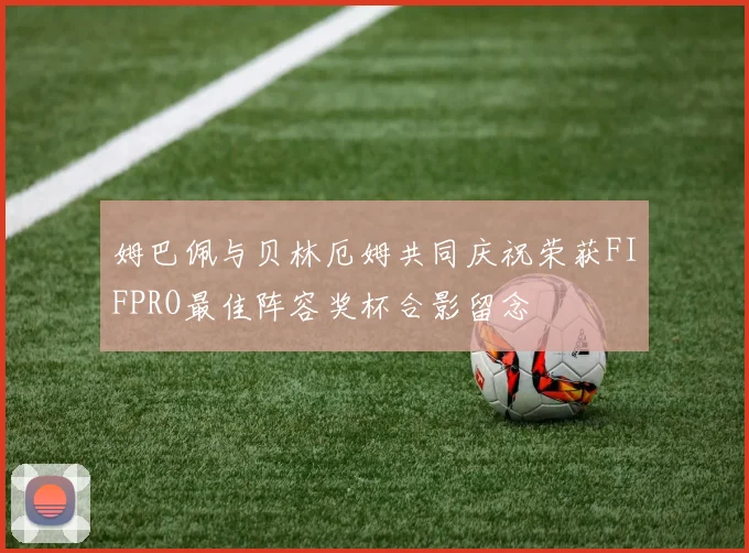 姆巴佩与贝林厄姆共同庆祝荣获FIFPRO最佳阵容奖杯合影留念