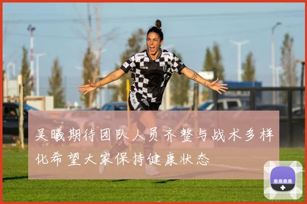 吴曦期待团队人员齐整与战术多样化希望大家保持健康状态