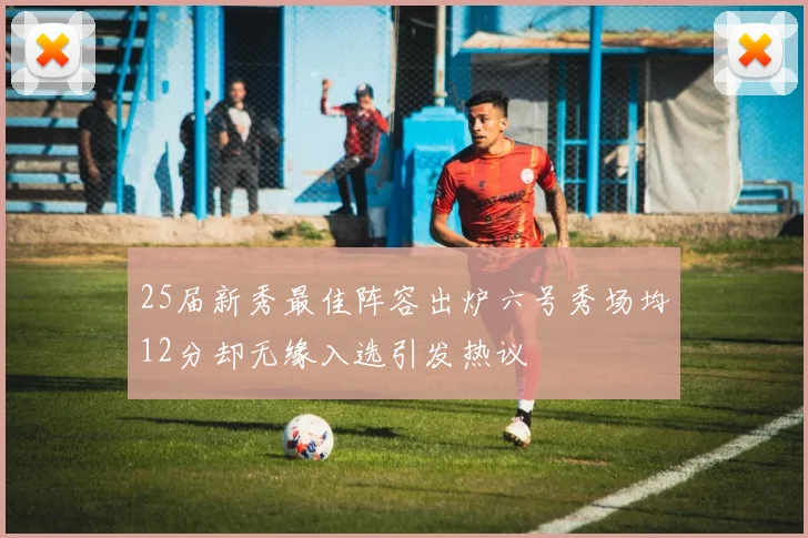 25届新秀最佳阵容出炉六号秀场均12分却无缘入选引发热议