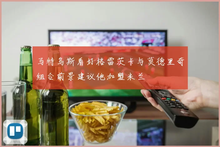 马特乌斯看好格雷茨卡与莫德里奇组合前景建议他加盟米兰