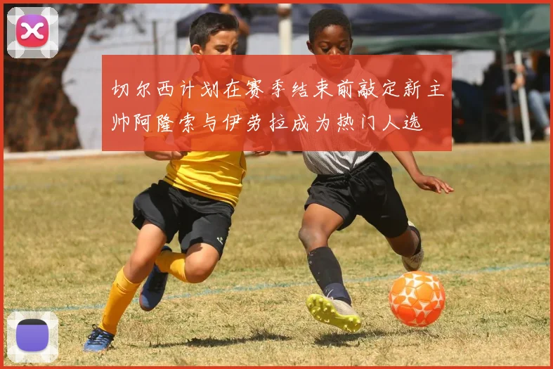 切尔西计划在赛季结束前敲定新主帅阿隆索与伊劳拉成为热门人选