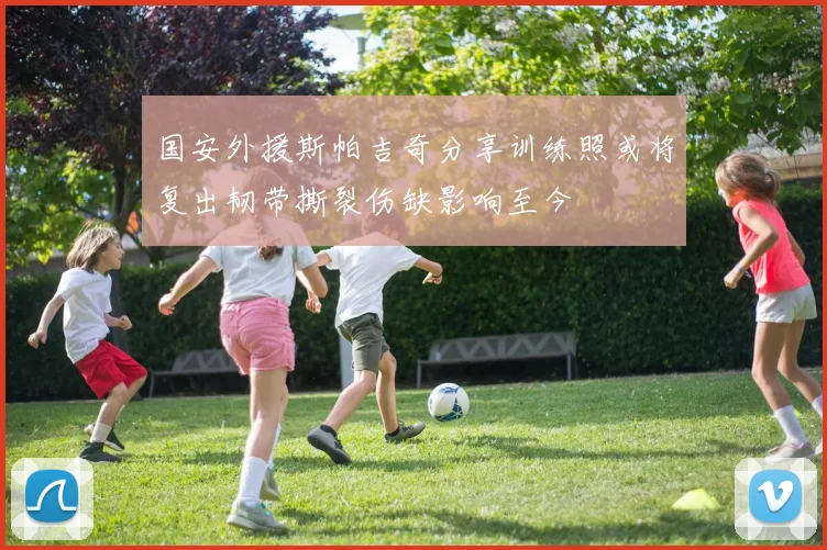 国安外援斯帕吉奇分享训练照或将复出韧带撕裂伤缺影响至今