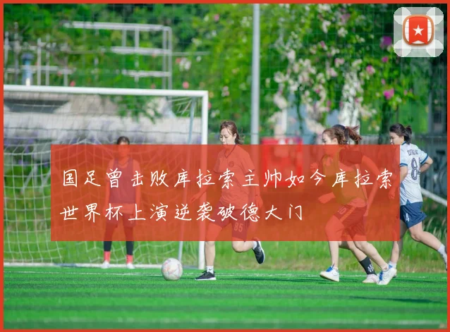 国足曾击败库拉索主帅如今库拉索世界杯上演逆袭破德大门