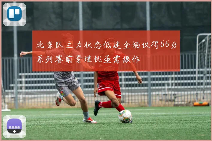 北京队主力状态低迷全场仅得66分系列赛前景堪忧亟需振作