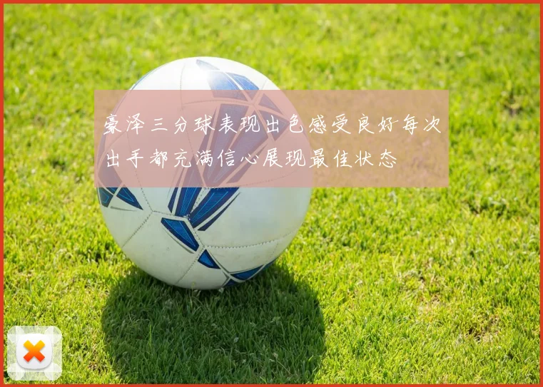 豪泽三分球表现出色感受良好每次出手都充满信心展现最佳状态