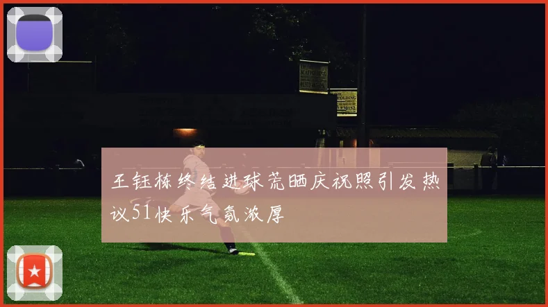 王钰栋终结进球荒晒庆祝照引发热议51快乐气氛浓厚